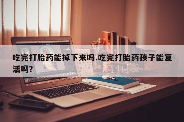 打胎药吃完打胎药能掉下来吗.吃完打胎药孩子能复活吗？