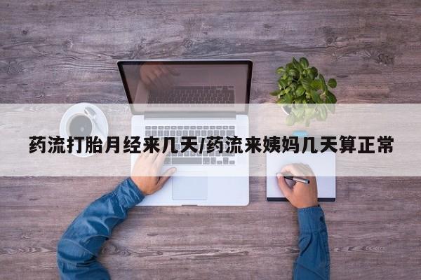 打胎药药流打胎月经来几天/药流来姨妈几天算正常