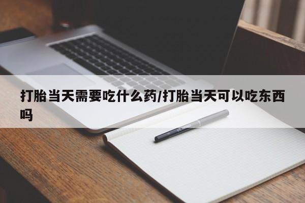 打胎药打胎当天需要吃什么药/打胎当天可以吃东西吗