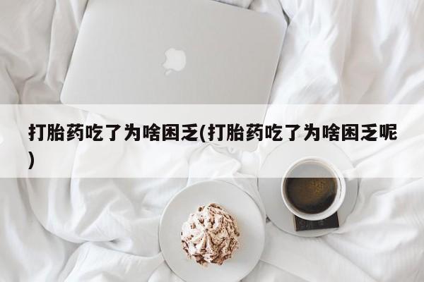 打胎药吃了为啥困乏(打胎药吃了为啥困乏呢)