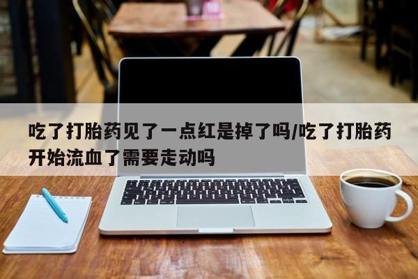 打胎药吃了打胎药见了一点红是掉了吗/吃了打胎药开始流血了需要走动吗
