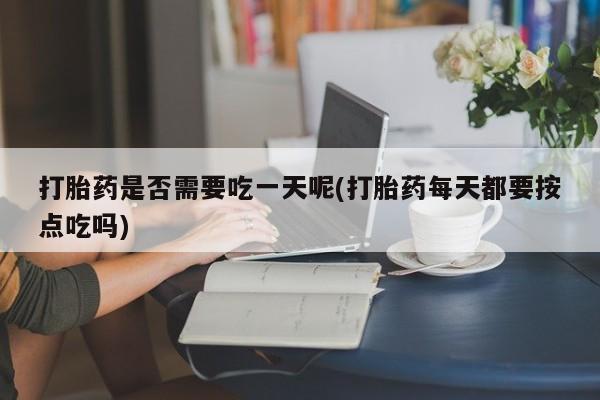 打胎药是否需要吃一天呢(打胎药每天都要按点吃吗)