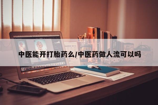 打胎药中医能开打胎药么/中医药做人流可以吗