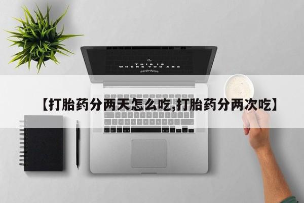 打胎药【打胎药分两天怎么吃,打胎药分两次吃】