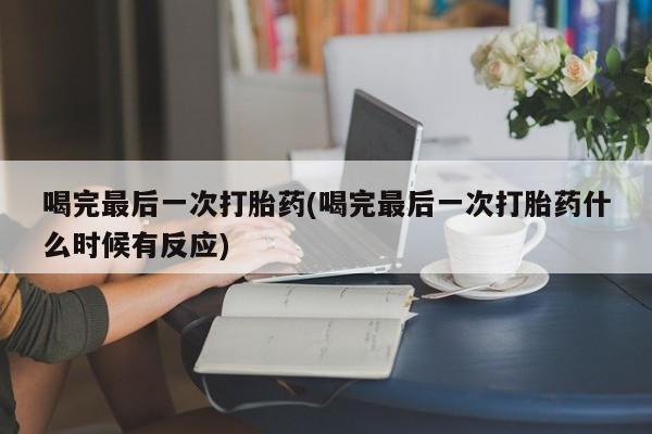 打胎药喝完最后一次打胎药(喝完最后一次打胎药什么时候有反应)