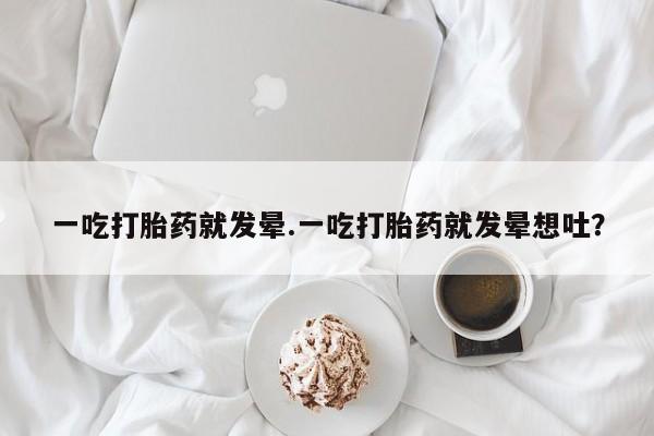 打胎药一吃打胎药就发晕.一吃打胎药就发晕想吐？