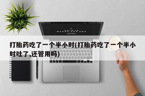 打胎药吃了一个半小时(打胎药吃了一个半小时吐了,还管用吗)