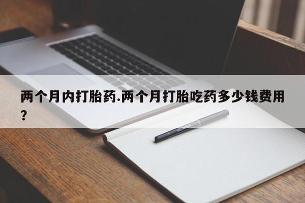 打胎药两个月内打胎药.两个月打胎吃药多少钱费用？