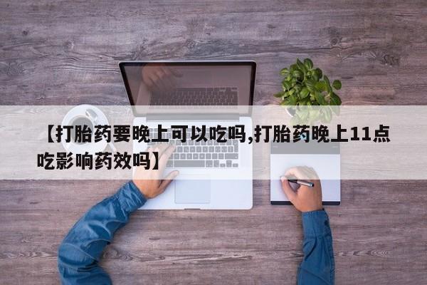 打胎药【打胎药要晚上可以吃吗,打胎药晚上11点吃影响药效吗】