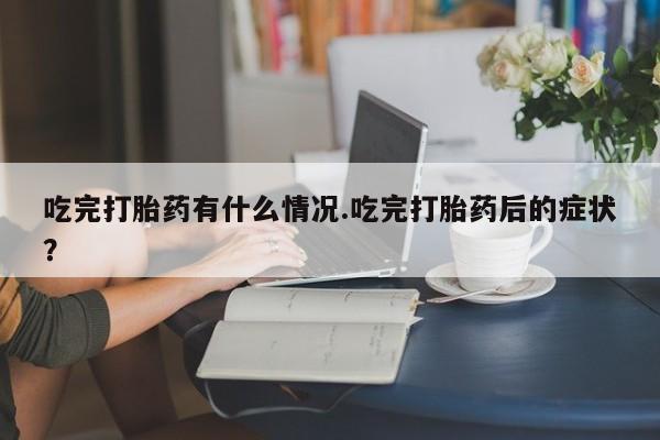 打胎药吃完打胎药有什么情况.吃完打胎药后的症状？