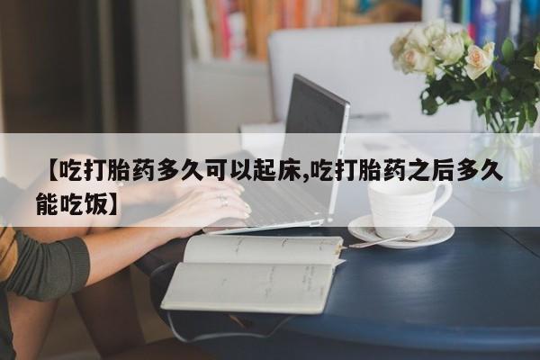 打胎药【吃打胎药多久可以起床,吃打胎药之后多久能吃饭】