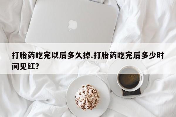 打胎药吃完以后多久掉.打胎药吃完后多少时间见红？