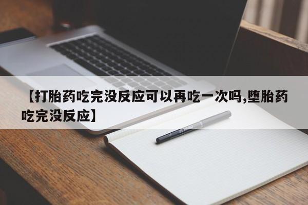 打胎药【打胎药吃完没反应可以再吃一次吗,堕胎药吃完没反应】