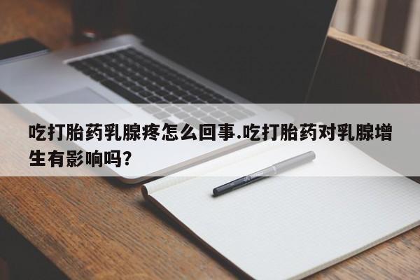 打胎药吃打胎药乳腺疼怎么回事.吃打胎药对乳腺增生有影响吗？
