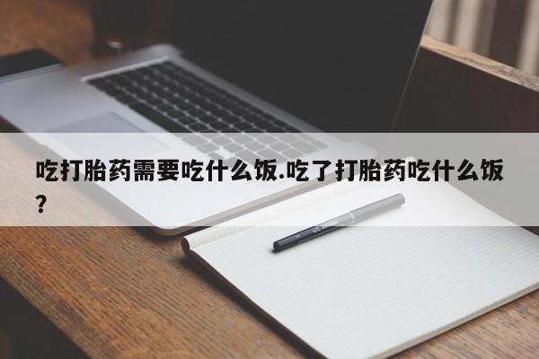 打胎药吃打胎药需要吃什么饭.吃了打胎药吃什么饭?