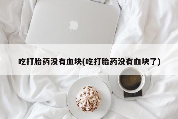 打胎药吃打胎药没有血块(吃打胎药没有血块了)