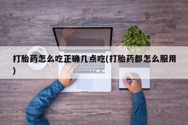 打胎药怎么吃正确几点吃(打胎药都怎么服用)