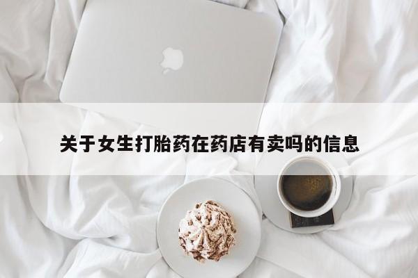 打胎药关于女生打胎药在药店有卖吗的信息
