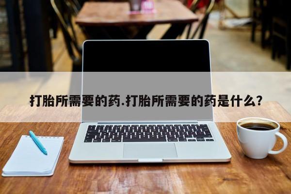 打胎药打胎所需要的药.打胎所需要的药是什么？