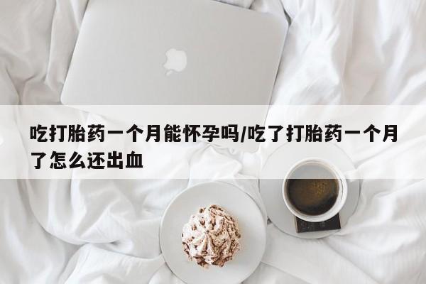 打胎药吃打胎药一个月能怀孕吗/吃了打胎药一个月了怎么还出血